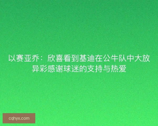 以赛亚乔：欣喜看到基迪在公牛队中大放异彩感谢球迷的支持与热爱
