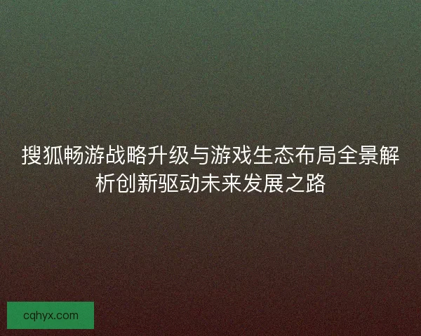 搜狐畅游战略升级与游戏生态布局全景解析创新驱动未来发展之路