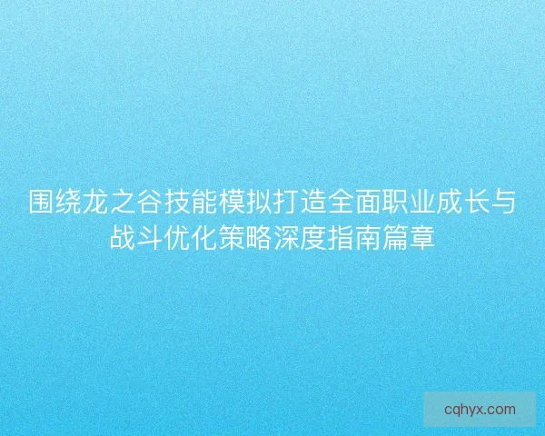 围绕龙之谷技能模拟打造全面职业成长与战斗优化策略深度指南篇章