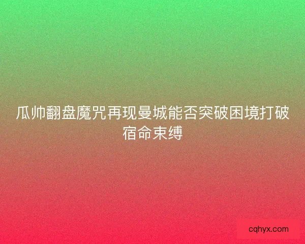 瓜帅翻盘魔咒再现曼城能否突破困境打破宿命束缚