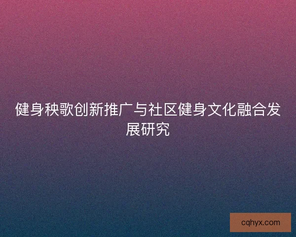 健身秧歌创新推广与社区健身文化融合发展研究