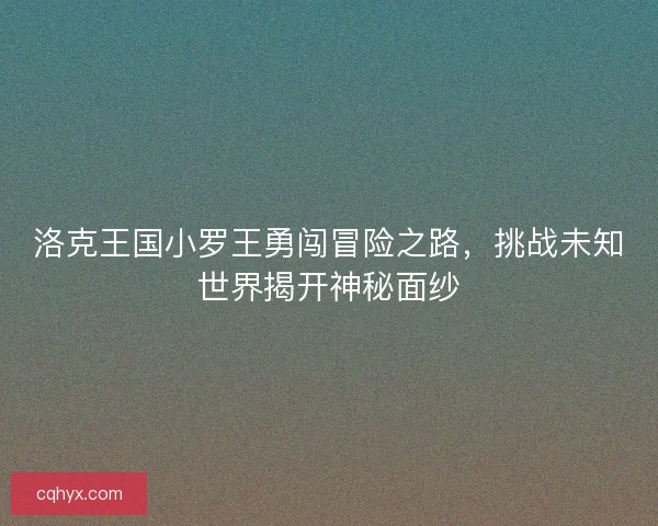 洛克王国小罗王勇闯冒险之路，挑战未知世界揭开神秘面纱