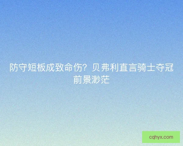 防守短板成致命伤？贝弗利直言骑士夺冠前景渺茫