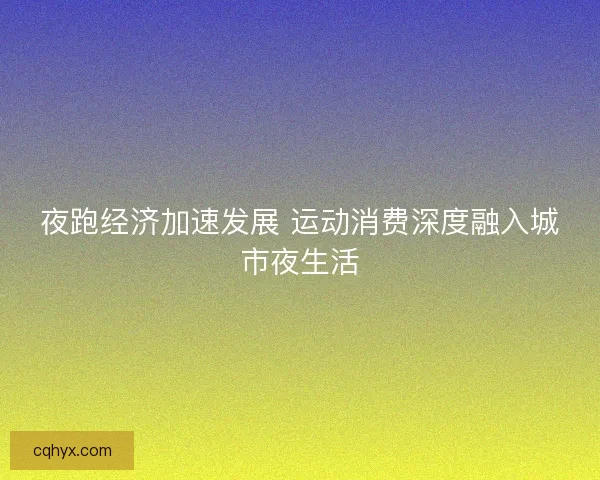 夜跑经济加速发展 运动消费深度融入城市夜生活