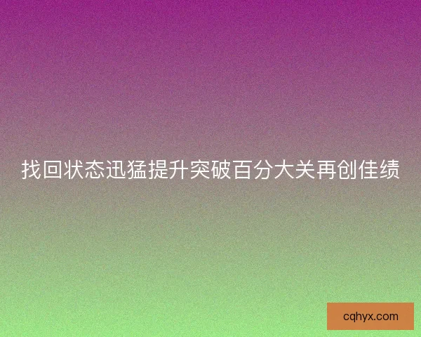 找回状态迅猛提升突破百分大关再创佳绩