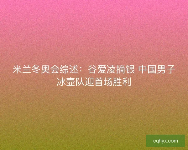 米兰冬奥会综述：谷爱凌摘银 中国男子冰壶队迎首场胜利