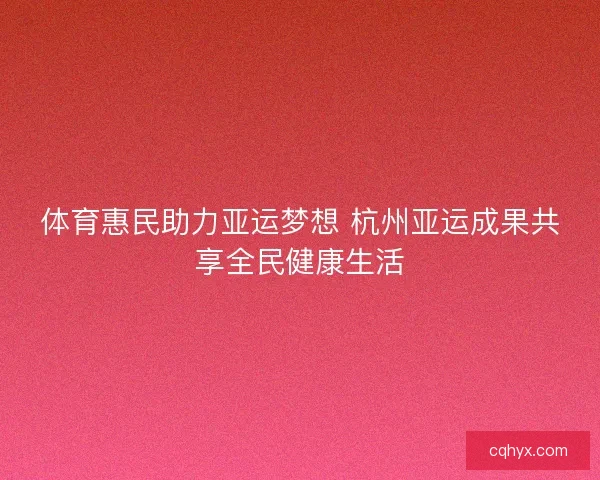 体育惠民助力亚运梦想 杭州亚运成果共享全民健康生活
