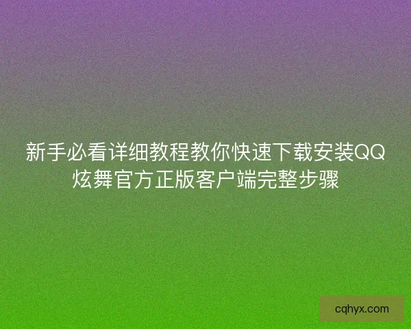 新手必看详细教程教你快速下载安装QQ炫舞官方正版客户端完整步骤