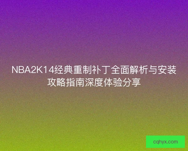 NBA2K14经典重制补丁全面解析与安装攻略指南深度体验分享