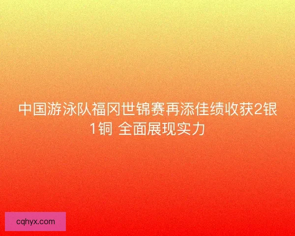 中国游泳队福冈世锦赛再添佳绩收获2银1铜 全面展现实力